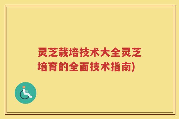 灵芝栽培技术大全灵芝培育的全面技术指南)