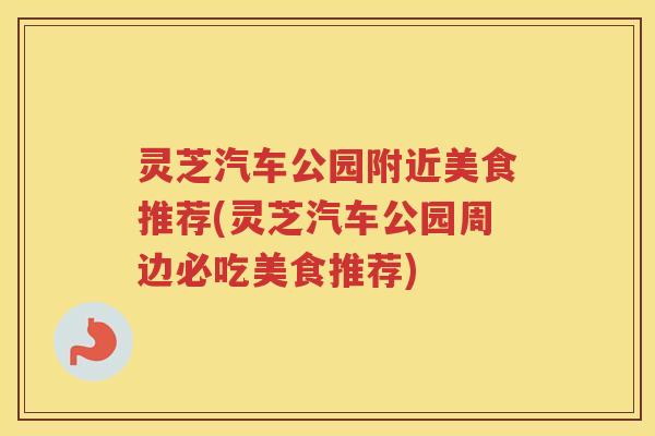 灵芝汽车公园附近美食推荐(灵芝汽车公园周边必吃美食推荐)