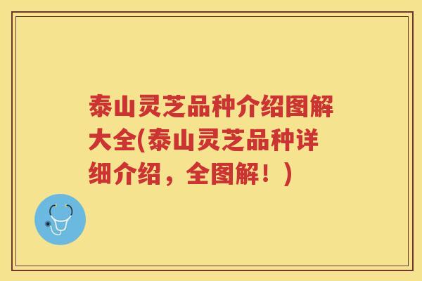 泰山灵芝品种介绍图解大全(泰山灵芝品种详细介绍，全图解！)