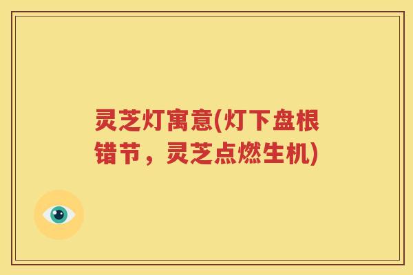 灵芝灯寓意(灯下盘根错节，灵芝点燃生机)