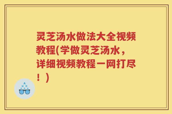 灵芝汤水做法大全视频教程(学做灵芝汤水，详细视频教程一网打尽！)
