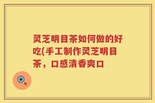 灵芝明目茶如何做的好吃(手工制作灵芝明目茶，口感清香爽口