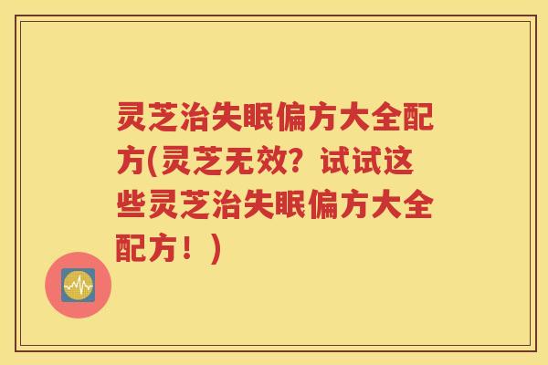 灵芝治失眠偏方大全配方(灵芝无效？试试这些灵芝治失眠偏方大全配方！)