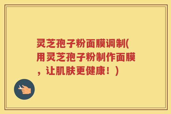 灵芝孢子粉面膜调制(用灵芝孢子粉制作面膜，让肌肤更健康！)
