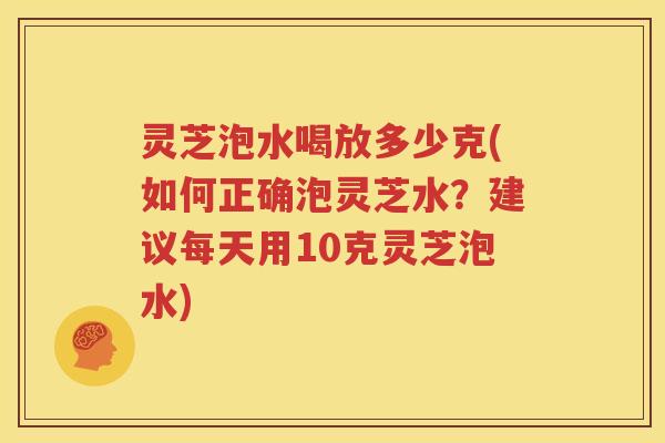 灵芝泡水喝放多少克(如何正确泡灵芝水?建议每天用10克灵芝泡水) 灵芝泡水喝放多少克(如何正确泡灵芝水?建议每天用10克灵芝泡水)
