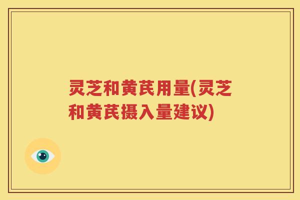 灵芝和黄芪用量(灵芝和黄芪摄入量建议)