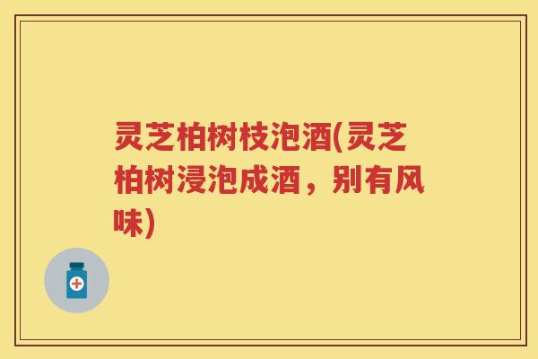 灵芝柏树枝泡酒(灵芝柏树浸泡成酒，别有风味)