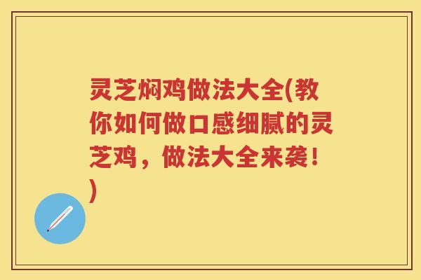 灵芝焖鸡做法大全(教你如何做口感细腻的灵芝鸡，做法大全来袭！)