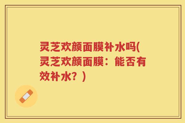 灵芝欢颜面膜补水吗(灵芝欢颜面膜：能否有效补水？)