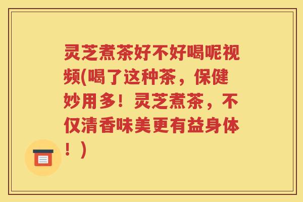 灵芝煮茶好不好喝呢视频(喝了这种茶，保健妙用多！灵芝煮茶，不仅清香味美更有益身体！)