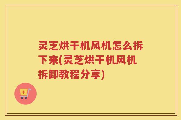 灵芝烘干机风机怎么拆下来(灵芝烘干机风机拆卸教程分享)