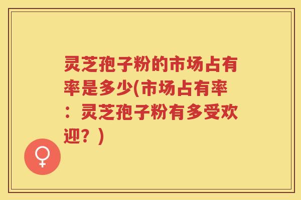 灵芝孢子粉的市场占有率是多少(市场占有率：灵芝孢子粉有多受欢迎？)