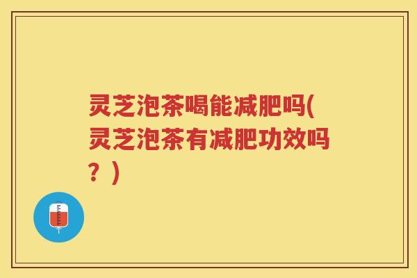 灵芝泡茶喝能减肥吗(灵芝泡茶有减肥功效吗？)