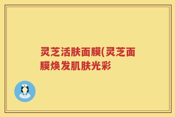 灵芝活肤面膜(灵芝面膜焕发肌肤光彩