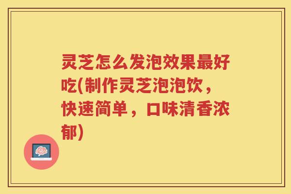 灵芝怎么发泡效果最好吃(制作灵芝泡泡饮，快速简单，口味清香浓郁)