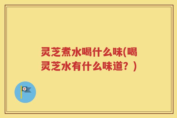 灵芝煮水喝什么味(喝灵芝水有什么味道?) 灵芝煮水喝什么味(喝灵芝水有什么味道?)