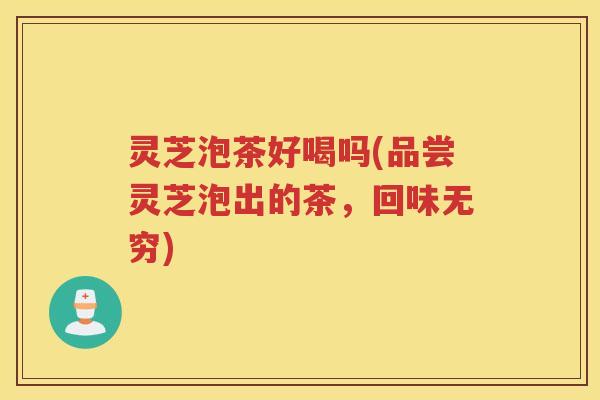 灵芝泡茶好喝吗(品尝灵芝泡出的茶，回味无穷)