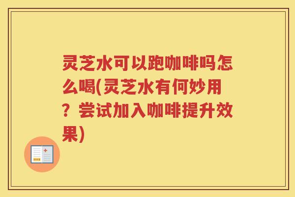 灵芝水可以跑咖啡吗怎么喝(灵芝水有何妙用？尝试加入咖啡提升效果)