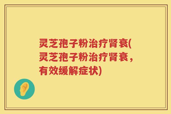 灵芝孢子粉衰(灵芝孢子粉衰,有效缓解症状) 灵芝孢子粉衰(灵芝孢子粉衰,有效缓解症状)