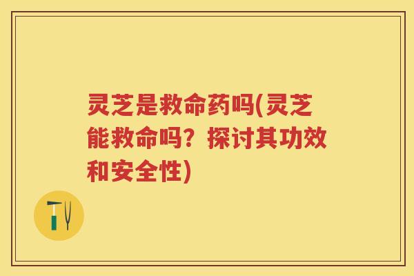 灵芝是救命药吗(灵芝能救命吗？探讨其功效和安全性)