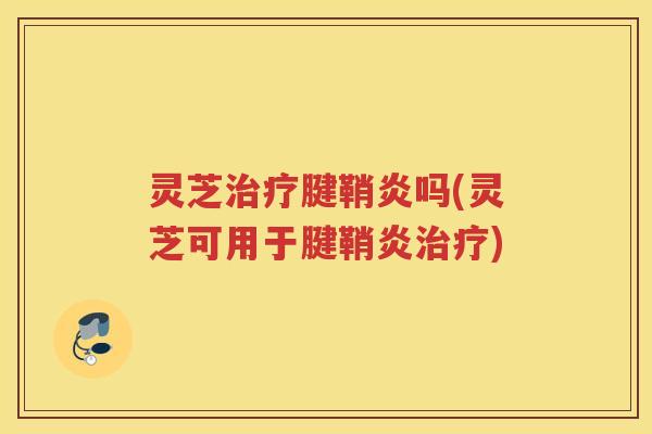 灵芝腱鞘炎吗(灵芝可用于腱鞘炎) 灵芝腱鞘炎吗(灵芝可用于腱鞘炎)