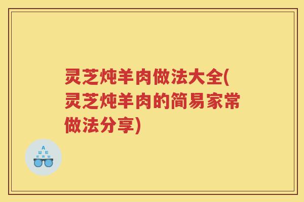 灵芝炖羊肉做法大全(灵芝炖羊肉的简易家常做法分享)