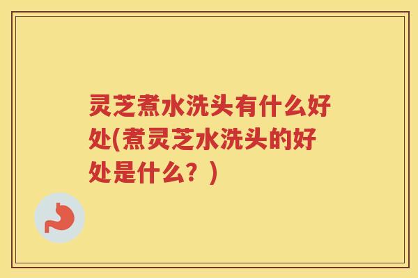灵芝煮水洗头有什么好处(煮灵芝水洗头的好处是什么？)