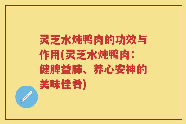 灵芝水炖鸭肉的功效与作用(灵芝水炖鸭肉：健脾益肺、养心安神的美味佳肴)