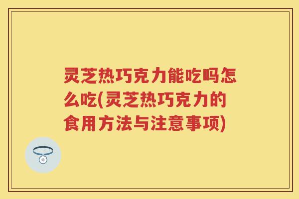灵芝热巧克力能吃吗怎么吃(灵芝热巧克力的食用方法与注意事项)
