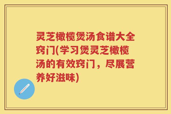 灵芝橄榄煲汤食谱大全窍门(学习煲灵芝橄榄汤的有效窍门，尽展营养好滋味)