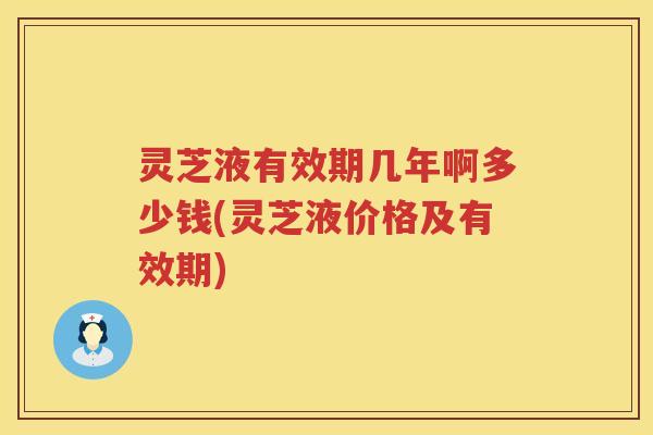 灵芝液有效期几年啊多少钱(灵芝液价格及有效期)