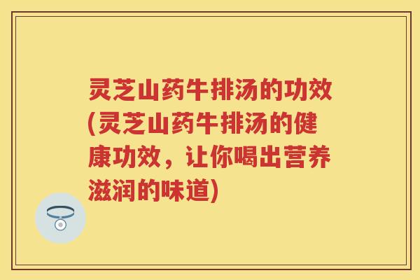 灵芝山药牛排汤的功效(灵芝山药牛排汤的健康功效，让你喝出营养滋润的味道)
