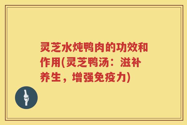 灵芝水炖鸭肉的功效和作用(灵芝鸭汤:滋补养生,增强免疫力) 灵芝水炖鸭肉的功效和作用(灵芝鸭汤:滋补养生,增强免疫力)