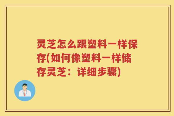 灵芝怎么跟塑料一样保存(如何像塑料一样储存灵芝：详细步骤)