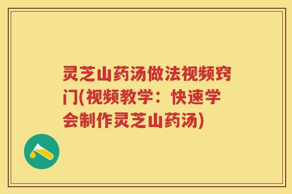 灵芝山药汤做法视频窍门(视频教学：快速学会制作灵芝山药汤)