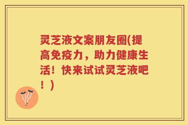 灵芝液文案朋友圈(提高免疫力，助力健康生活！快来试试灵芝液吧！)