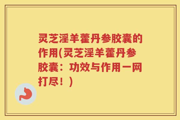 灵芝淫羊藿丹参胶囊的作用(灵芝淫羊藿丹参胶囊：功效与作用一网打尽！)