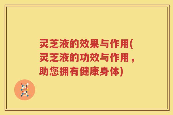 灵芝液的效果与作用(灵芝液的功效与作用，助您拥有健康身体)