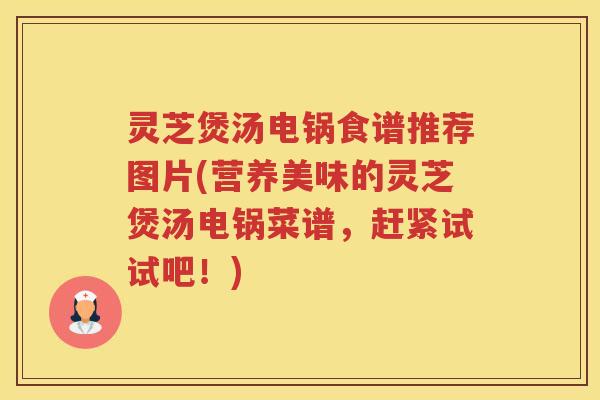 灵芝煲汤电锅食谱推荐图片(营养美味的灵芝煲汤电锅菜谱,赶紧试试吧!) 灵芝煲汤电锅食谱推荐图片(营养美味的灵芝煲汤电锅菜谱,赶紧试试吧!)