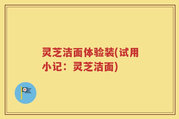 灵芝洁面体验装(试用小记：灵芝洁面)