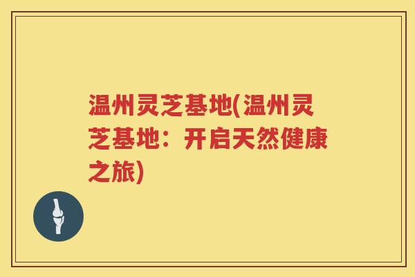 温州灵芝基地(温州灵芝基地：开启天然健康之旅)