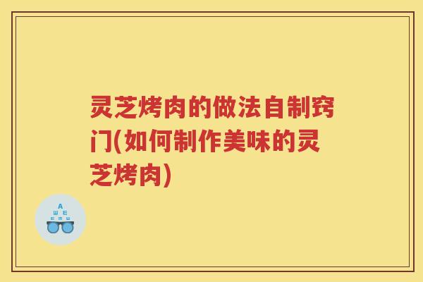 灵芝烤肉的做法自制窍门(如何制作美味的灵芝烤肉)