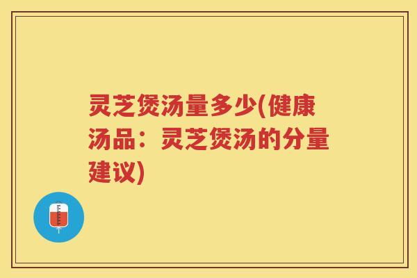 灵芝煲汤量多少(健康汤品:灵芝煲汤的分量建议) 灵芝煲汤量多少(健康汤品:灵芝煲汤的分量建议)