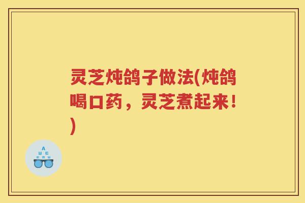 灵芝炖鸽子做法(炖鸽喝口药，灵芝煮起来！)