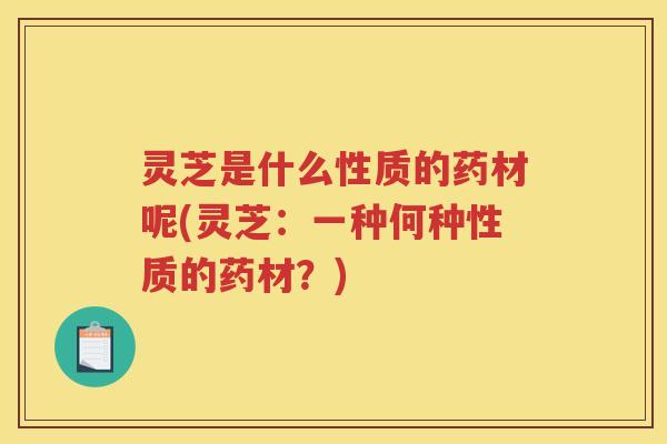 灵芝是什么性质的药材呢(灵芝：一种何种性质的药材？)