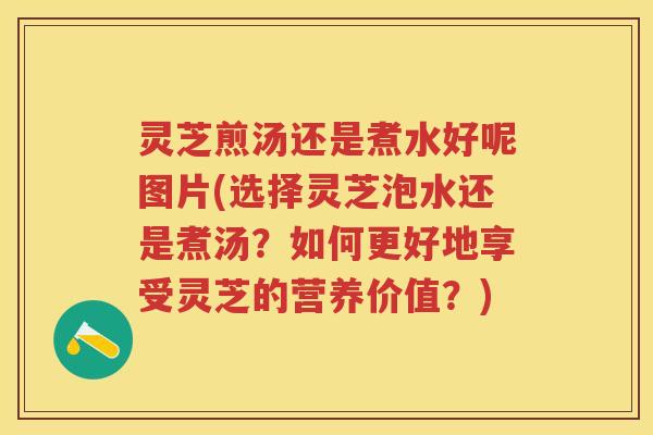 灵芝煎汤还是煮水好呢图片(选择灵芝泡水还是煮汤？如何更好地享受灵芝的营养价值？)