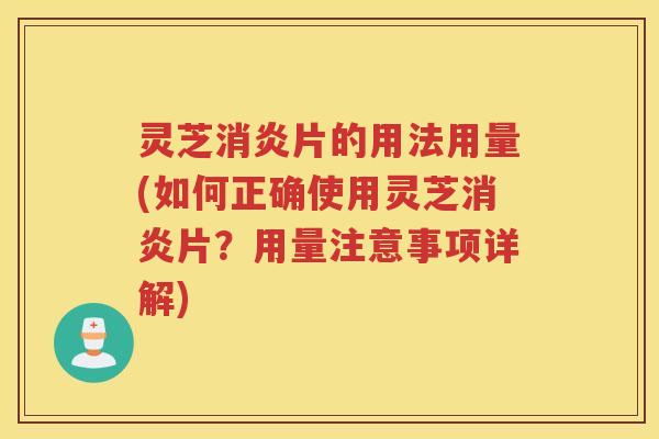 灵芝消炎片的用法用量(如何正确使用灵芝消炎片？用量注意事项详解)