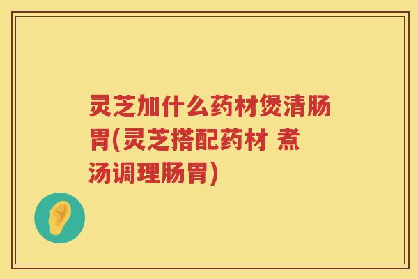灵芝加什么药材煲清肠胃(灵芝搭配药材 煮汤调理肠胃)