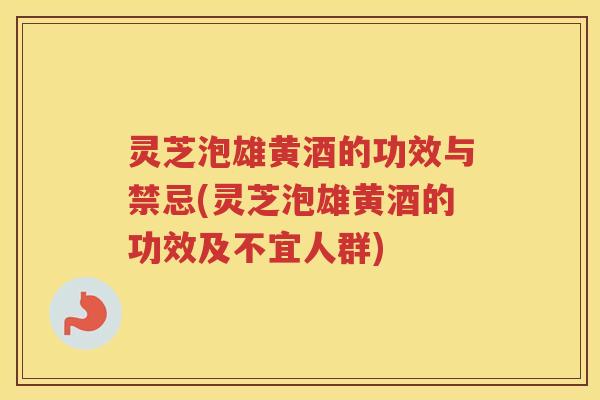 灵芝泡雄黄酒的功效与禁忌(灵芝泡雄黄酒的功效及不宜人群) 灵芝泡雄黄酒的功效与禁忌(灵芝泡雄黄酒的功效及不宜人群)