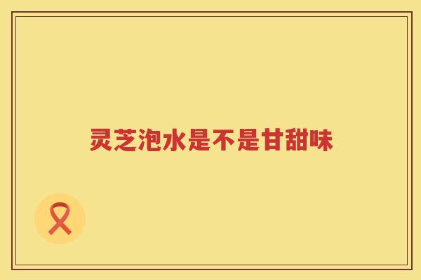 灵芝泡水是不是甘甜味